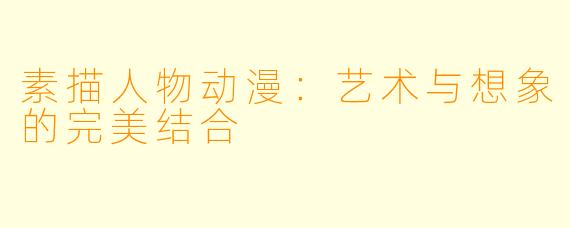 素描人物动漫：艺术与想象的完美结合