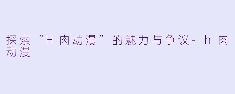 探索“H肉动漫”的魅力与争议-h肉动漫