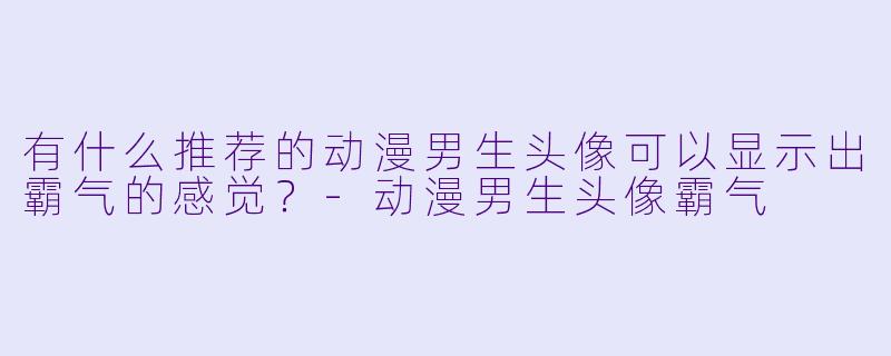 有什么推荐的动漫男生头像可以显示出霸气的感觉？-动漫男生头像霸气