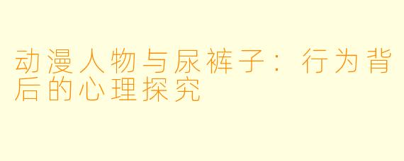 动漫人物与尿裤子：行为背后的心理探究