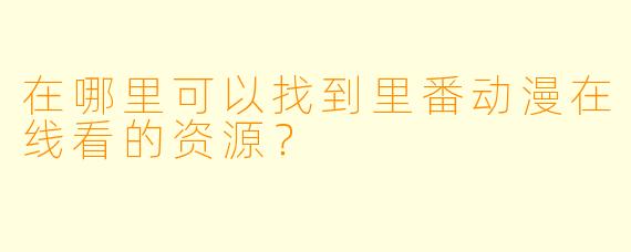 在哪里可以找到里番动漫在线看的资源？