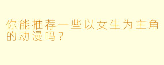 你能推荐一些以女生为主角的动漫吗？  