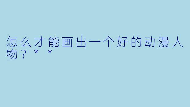 怎么才能画出一个好的动漫人物?**