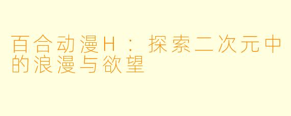 百合动漫H：探索二次元中的浪漫与欲望