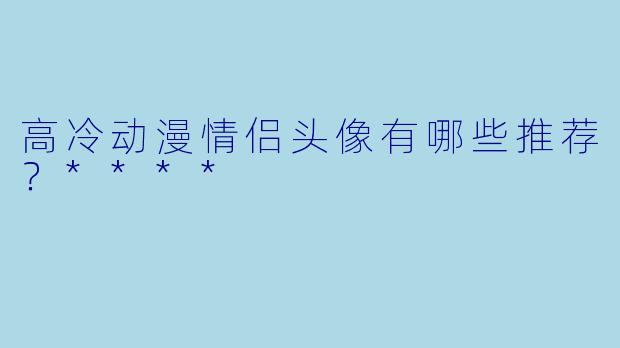 高冷动漫情侣头像有哪些推荐?****