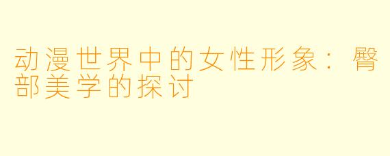 动漫世界中的女性形象:臀部美学的探讨