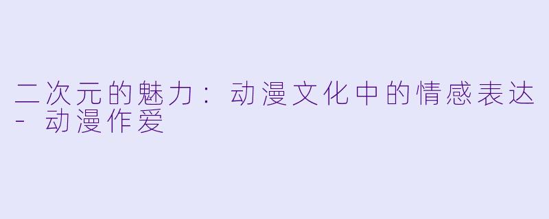 二次元的魅力：动漫文化中的情感表达-动漫作爱