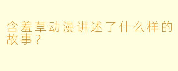 含羞草动漫讲述了什么样的故事？