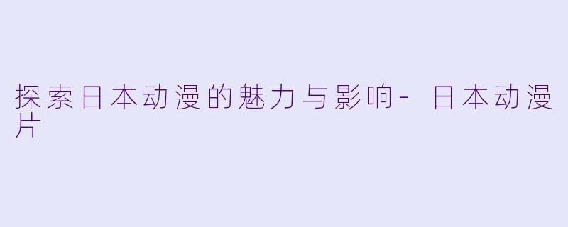 探索日本动漫的魅力与影响-日本动漫片