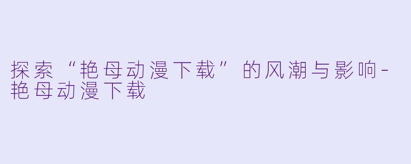 探索“艳母动漫下载”的风潮与影响-艳母动漫下载