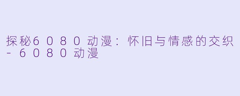 探秘6080动漫：怀旧与情感的交织-6080动漫