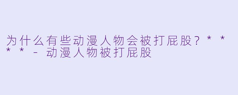 为什么有些动漫人物会被打屁股？****-动漫人物被打屁股