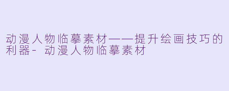 动漫人物临摹素材——提升绘画技巧的利器-动漫人物临摹素材