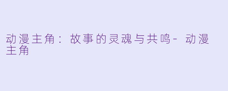 动漫主角：故事的灵魂与共鸣-动漫 主角