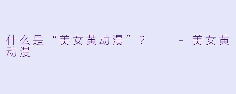 什么是“美女黄动漫”？  