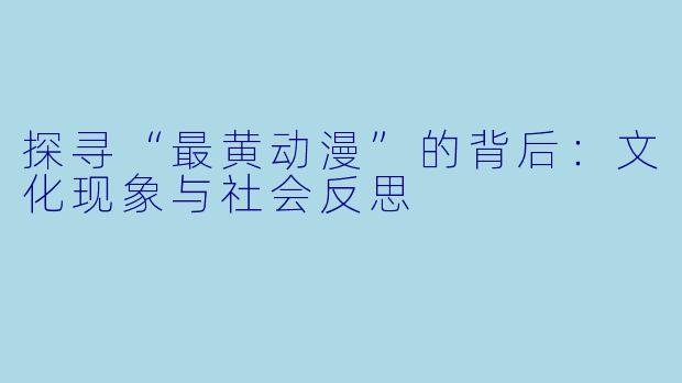 探寻“最黄动漫”的背后:文化现象与社会反思