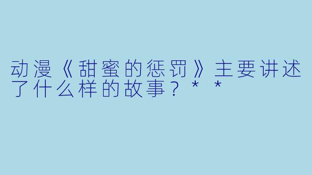 动漫《甜蜜的惩罚》主要讲述了什么样的故事?**
