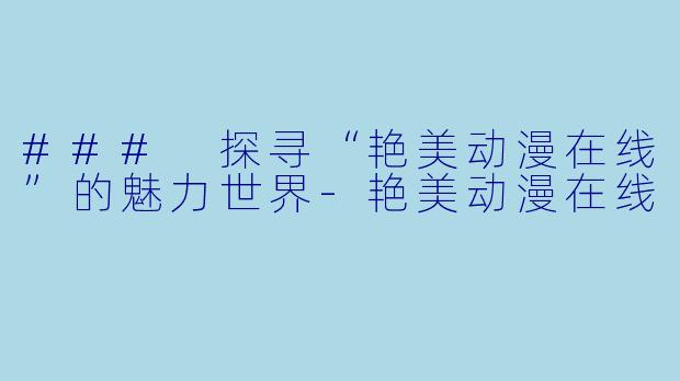 ### 探寻“艳美动漫在线”的魅力世界-艳美动漫在线