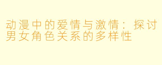 动漫中的爱情与激情：探讨男女角色关系的多样性