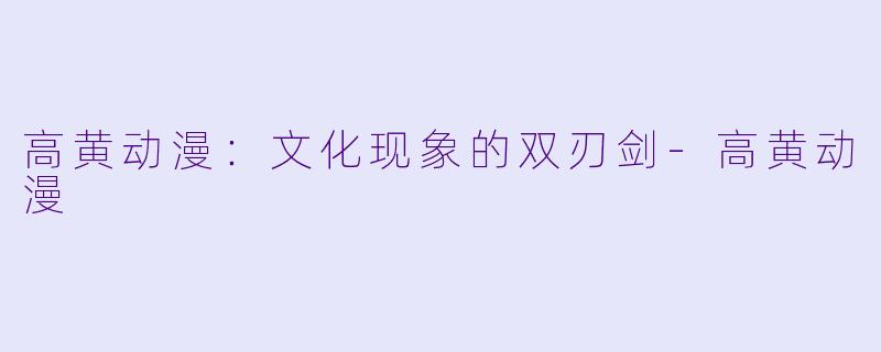 高黄动漫：文化现象的双刃剑-高黄动漫