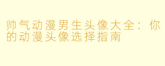 帅气动漫男生头像大全:你的动漫头像选择指南
