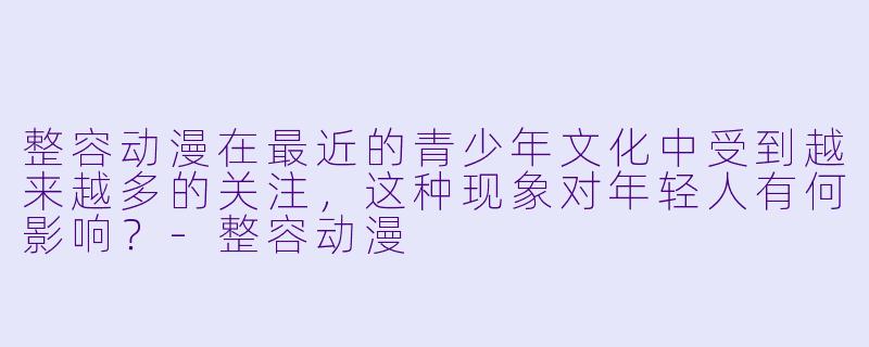整容动漫在最近的青少年文化中受到越来越多的关注，这种现象对年轻人有何影响？-整容动漫