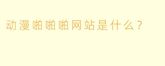 动漫啪啪啪网站是什么?