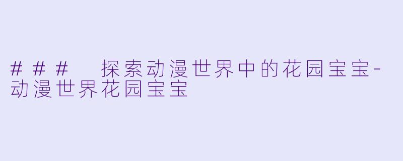 ### 探索动漫世界中的花园宝宝-动漫世界花园宝宝