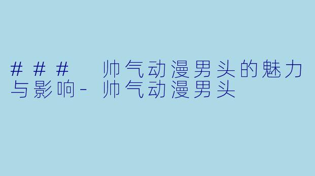 ### 帅气动漫男头的魅力与影响-帅气动漫男头