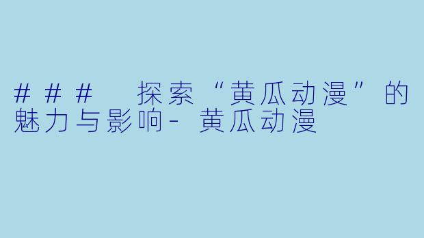 ### 探索“黄瓜动漫”的魅力与影响-黄瓜动漫