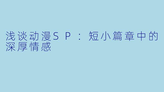 浅谈动漫SP：短小篇章中的深厚情感