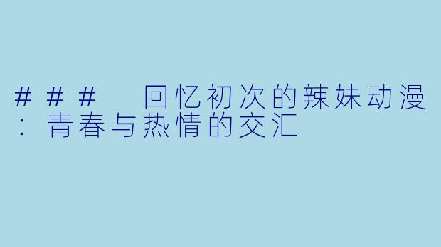 ### 回忆初次的辣妹动漫：青春与热情的交汇