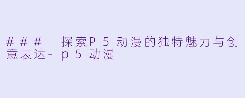 ### 探索P5动漫的独特魅力与创意表达