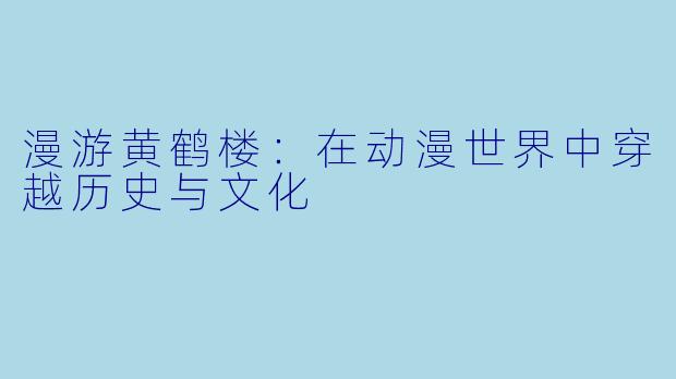 漫游黄鹤楼:在动漫世界中穿越历史与文化