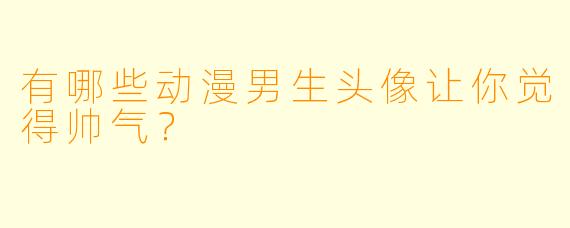 有哪些动漫男生头像让你觉得帅气？  