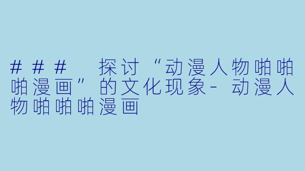 ### 探讨“动漫人物啪啪啪漫画”的文化现象