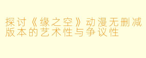 探讨《缘之空》动漫无删减版本的艺术性与争议性