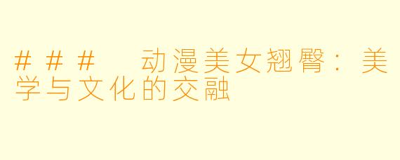 ### 动漫美女翘臀：美学与文化的交融