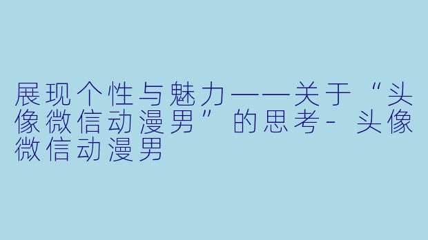 展现个性与魅力——关于“头像微信动漫男”的思考-头像微信动漫男