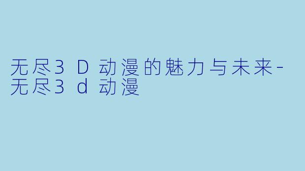 无尽3D动漫的魅力与未来-无尽3d动漫