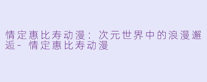 情定惠比寿动漫：次元世界中的浪漫邂逅-情定惠比寿动漫