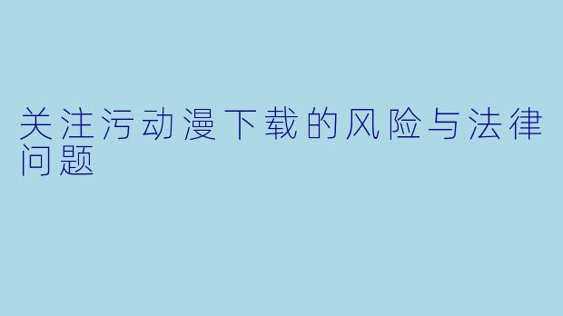 关注污动漫下载的风险与法律问题
