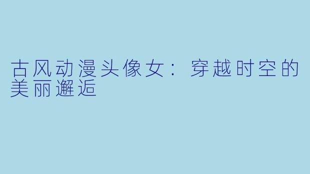 古风动漫头像女：穿越时空的美丽邂逅
