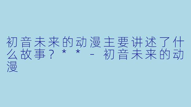 初音未来的动漫主要讲述了什么故事?**