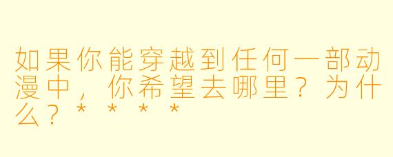 如果你能穿越到任何一部动漫中,你希望去哪里?为什么?****