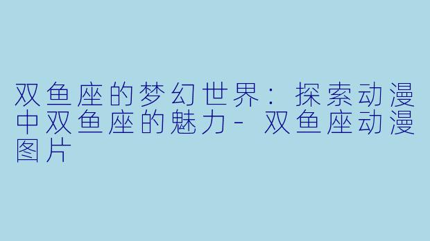 双鱼座的梦幻世界：探索动漫中双鱼座的魅力-双鱼座动漫图片