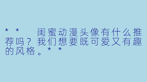 ** 闺蜜动漫头像有什么推荐吗?我们想要既可爱又有趣的风格。**
