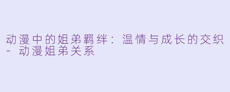 动漫中的姐弟羁绊：温情与成长的交织-动漫姐弟关系