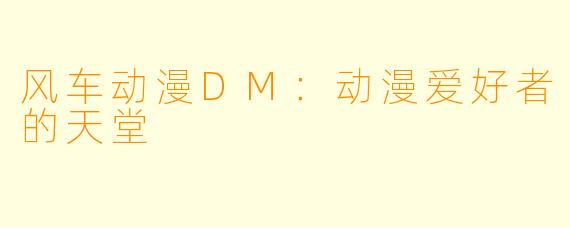 风车动漫DM：动漫爱好者的天堂
