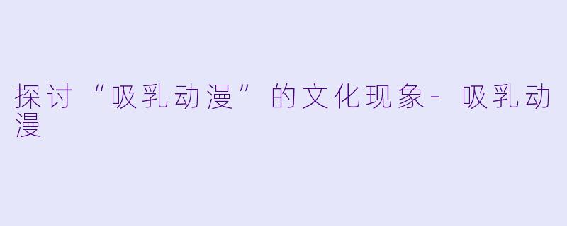 探讨“吸乳动漫”的文化现象-吸乳动漫